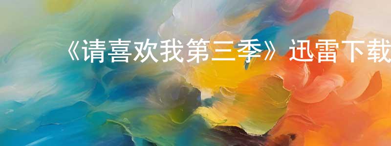 ﻿陈西忠发布﻿《请喜欢我第三季》迅雷下载/在线观看-都市情感-美剧天堂